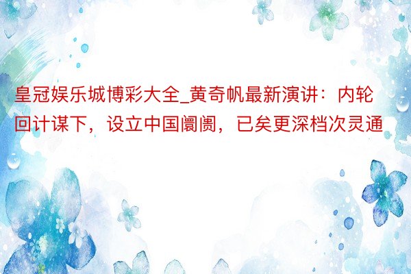 皇冠娱乐城博彩大全_黄奇帆最新演讲：内轮回计谋下，设立中国阛阓，已矣更深档次灵通