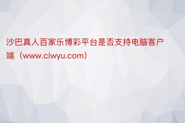 沙巴真人百家乐博彩平台是否支持电脑客户端（www.ciwyu.com）