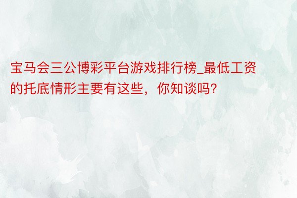 宝马会三公博彩平台游戏排行榜_最低工资的托底情形主要有这些，你知谈吗？