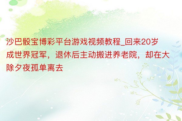 沙巴骰宝博彩平台游戏视频教程_回来20岁成世界冠军，退休后主动搬进养老院，却在大除夕夜孤单离去