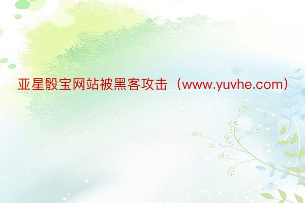 亚星骰宝网站被黑客攻击（www.yuvhe.com）