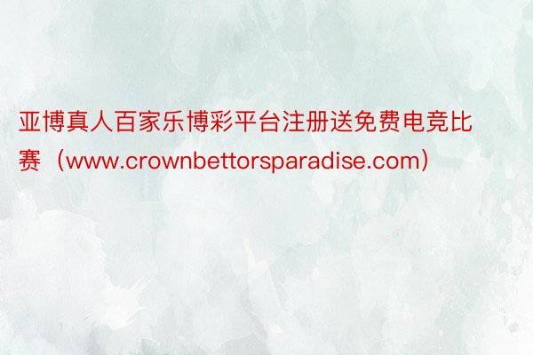 亚博真人百家乐博彩平台注册送免费电竞比赛（www.crownbettorsparadise.com）