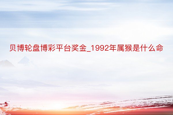 贝博轮盘博彩平台奖金_1992年属猴是什么命