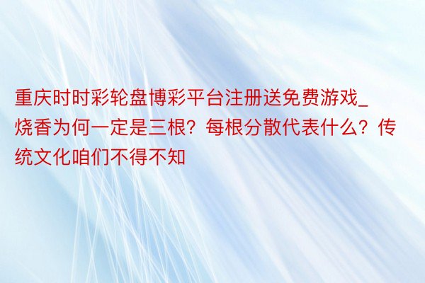 重庆时时彩轮盘博彩平台注册送免费游戏_烧香为何一定是三根？每根分散代表什么？传统文化咱们不得不知