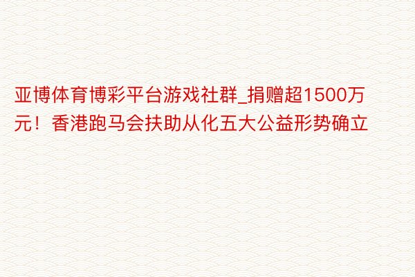 亚博体育博彩平台游戏社群_捐赠超1500万元！香港跑马会扶助从化五大公益形势确立