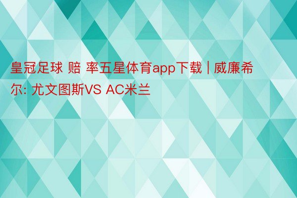 皇冠足球 赔 率五星体育app下载 | 威廉希尔: 尤文图斯VS AC米兰