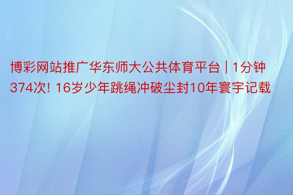 博彩网站推广华东师大公共体育平台 | 1分钟374次! 16岁少年跳绳冲破尘封10年寰宇记载