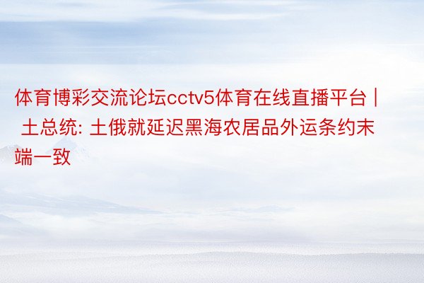 体育博彩交流论坛cctv5体育在线直播平台 | 土总统: 土俄就延迟黑海农居品外运条约末端一致