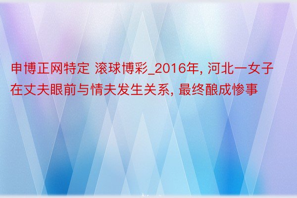 申博正网特定 滚球博彩_2016年, 河北一女子在丈夫眼前与情夫发生关系, 最终酿成惨事