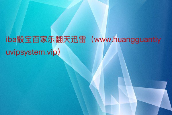 iba骰宝百家乐翻天迅雷（www.huangguantiyuvipsystem.vip）