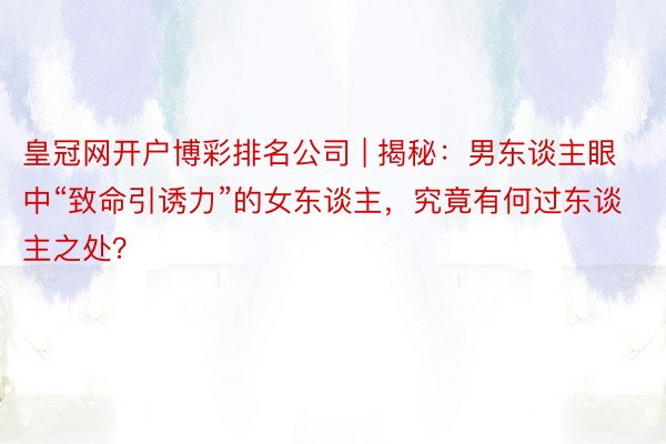 皇冠网开户博彩排名公司 | 揭秘：男东谈主眼中“致命引诱力”的女东谈主，究竟有何过东谈主之处？