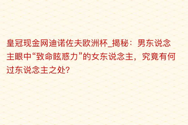 皇冠现金网迪诺佐夫欧洲杯_揭秘：男东说念主眼中“致命眩惑力”的女东说念主，究竟有何过东说念主之处？