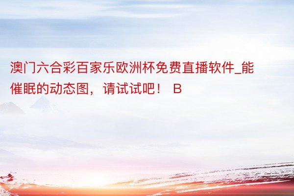 澳门六合彩百家乐欧洲杯免费直播软件_能催眠的动态图，请试试吧！ B