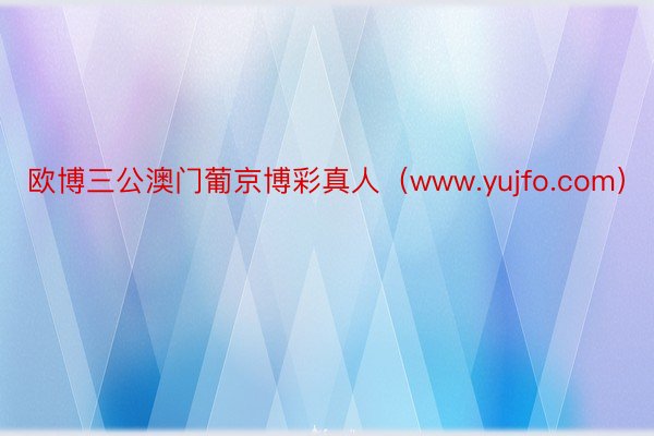 欧博三公澳门葡京博彩真人（www.yujfo.com）