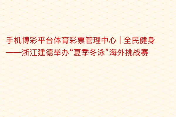 手机博彩平台体育彩票管理中心 | 全民健身——浙江建德举办“夏季冬泳”海外挑战赛