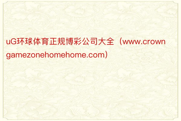 uG环球体育正规博彩公司大全（www.crowngamezonehomehome.com）