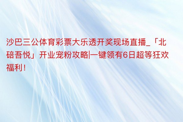 沙巴三公体育彩票大乐透开奖现场直播_「北碚吾悦」开业宠粉攻略|一键领有6日超等狂欢福利！