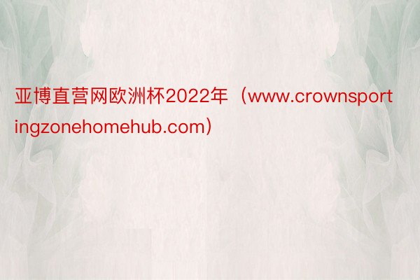 亚博直营网欧洲杯2022年（www.crownsportingzonehomehub.com）