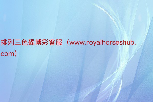 排列三色碟博彩客服（www.royalhorseshub.com）