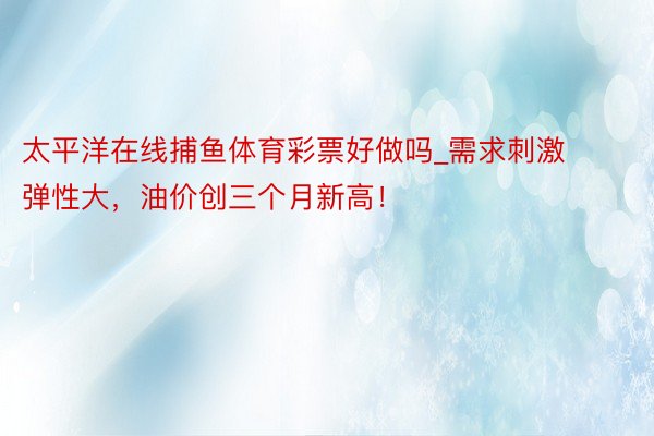 太平洋在线捕鱼体育彩票好做吗_需求刺激弹性大，油价创三个月新高！