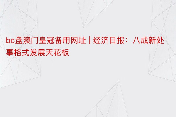 bc盘澳门皇冠备用网址 | 经济日报：八成新处事格式发展天花板