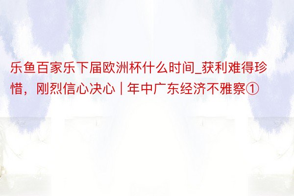 乐鱼百家乐下届欧洲杯什么时间_获利难得珍惜，刚烈信心决心 | 年中广东经济不雅察①