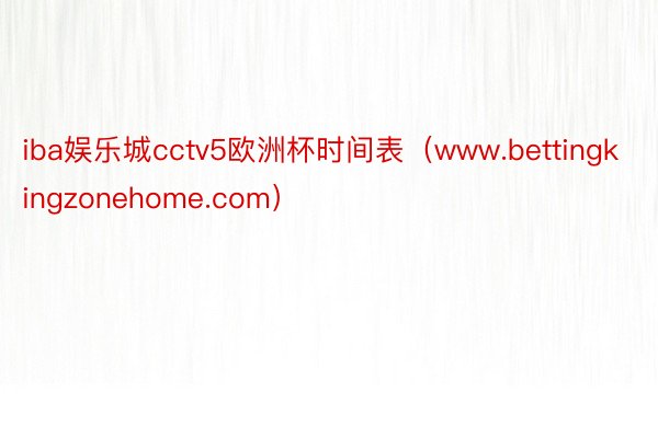 iba娱乐城cctv5欧洲杯时间表（www.bettingkingzonehome.com）