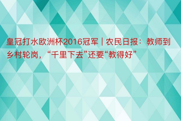 皇冠打水欧洲杯2016冠军 | 农民日报：教师到乡村轮岗，“千里下去”还要“教得好”