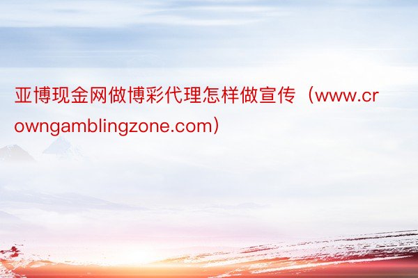 亚博现金网做博彩代理怎样做宣传（www.crowngamblingzone.com）