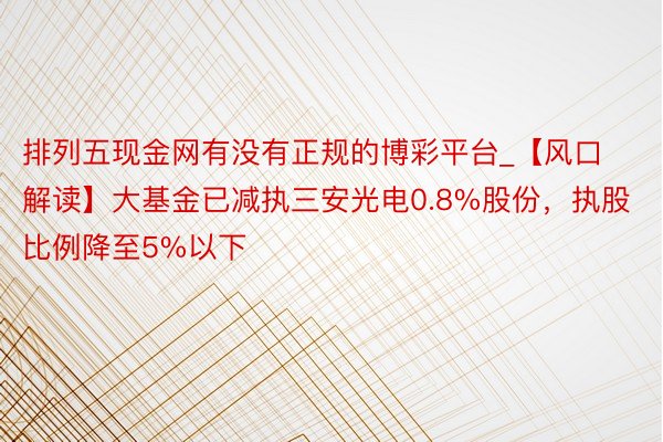 排列五现金网有没有正规的博彩平台_【风口解读】大基金已减执三安光电0.8%股份，执股比例降至5%以下