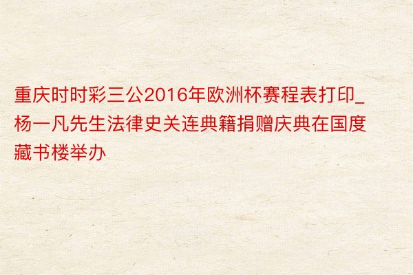 重庆时时彩三公2016年欧洲杯赛程表打印_杨一凡先生法律史关连典籍捐赠庆典在国度藏书楼举办