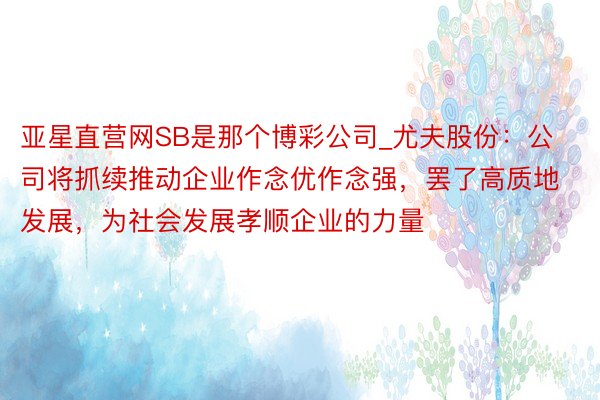 亚星直营网SB是那个博彩公司_尤夫股份：公司将抓续推动企业作念优作念强，罢了高质地发展，为社会发展孝顺企业的力量