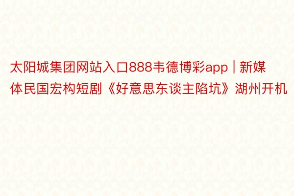 太阳城集团网站入口888韦德博彩app | 新媒体民国宏构短剧《好意思东谈主陷坑》湖州开机