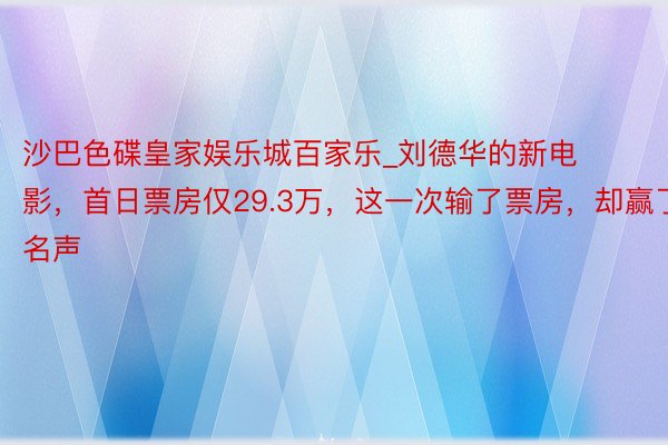 沙巴色碟皇家娱乐城百家乐_刘德华的新电影，首日票房仅29.3万，这一次输了票房，却赢了名声