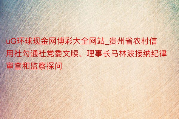 uG环球现金网博彩大全网站_贵州省农村信用社勾通社党委文牍、理事长马林波接纳纪律审查和监察探问