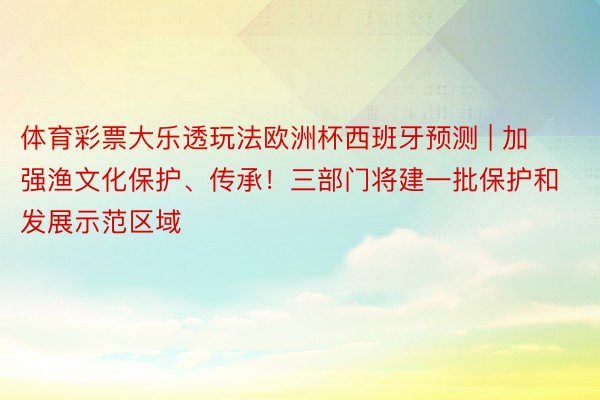 体育彩票大乐透玩法欧洲杯西班牙预测 | 加强渔文化保护、传承！三部门将建一批保护和发展示范区域