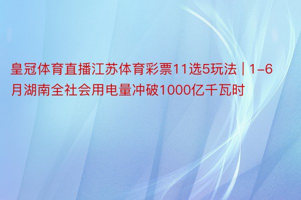 皇冠体育直播江苏体育彩票11选5玩法 | 1-6月湖南全社会用电量冲破1000亿千瓦时