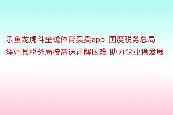 乐鱼龙虎斗金蟾体育买卖app_国度税务总局泽州县税务局按需送计解困难 助力企业稳发展