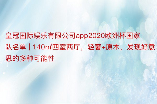 皇冠国际娱乐有限公司app2020欧洲杯国家队名单 | 140㎡四室两厅，轻奢+原木，发现好意思的多种可能性