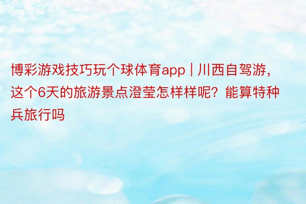 博彩游戏技巧玩个球体育app | 川西自驾游，这个6天的旅游景点澄莹怎样样呢？能算特种兵旅行吗