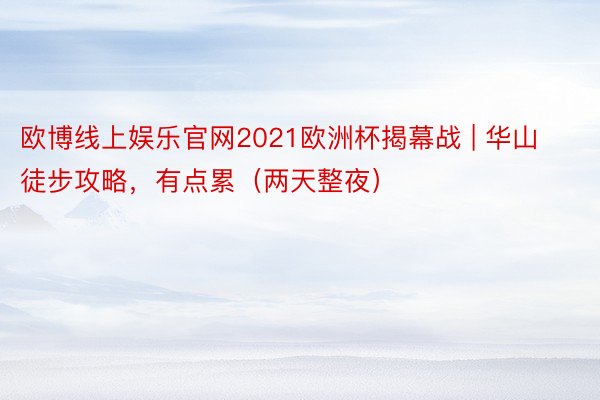 欧博线上娱乐官网2021欧洲杯揭幕战 | 华山徒步攻略，有点累（两天整夜）