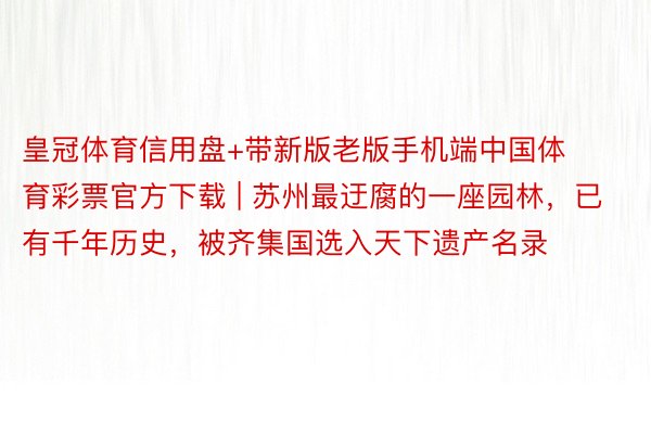 皇冠体育信用盘+带新版老版手机端中国体育彩票官方下载 | 苏州最迂腐的一座园林，已有千年历史，被齐集国选入天下遗产名录