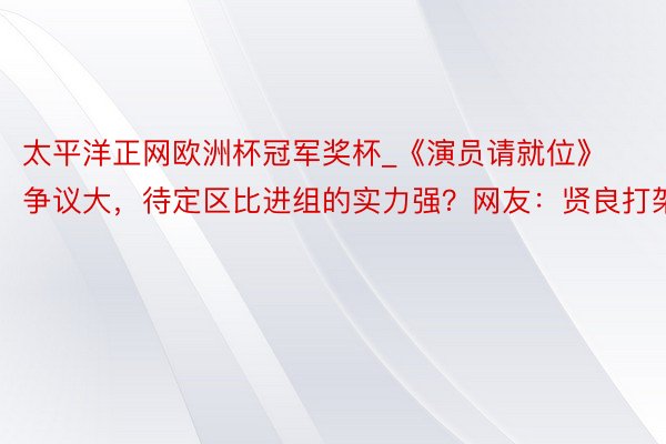 太平洋正网欧洲杯冠军奖杯_《演员请就位》争议大，待定区比进组的实力强？网友：贤良打架