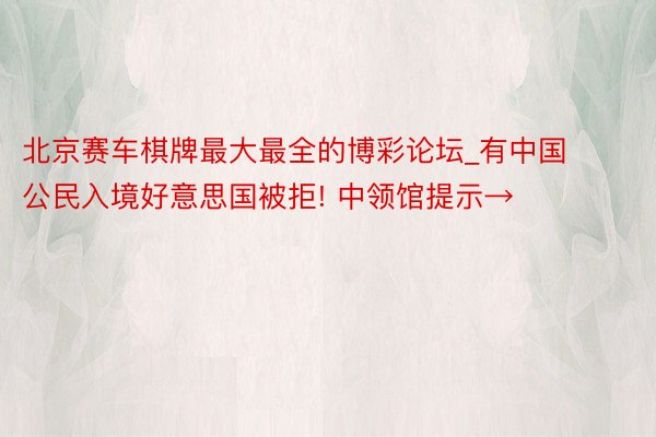 北京赛车棋牌最大最全的博彩论坛_有中国公民入境好意思国被拒! 中领馆提示→