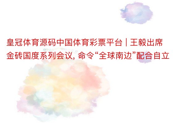 皇冠体育源码中国体育彩票平台 | 王毅出席金砖国度系列会议， 命令“全球南边”配合自立