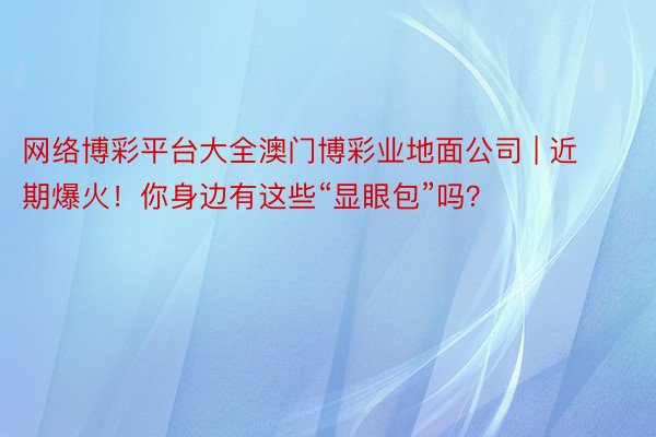 网络博彩平台大全澳门博彩业地面公司 | 近期爆火！你身边有这些“显眼包”吗？