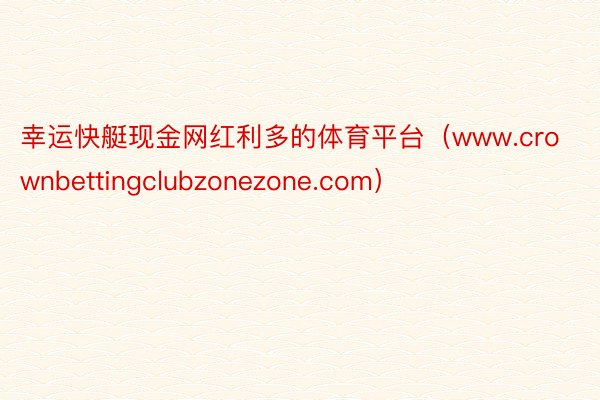 幸运快艇现金网红利多的体育平台（www.crownbettingclubzonezone.com）