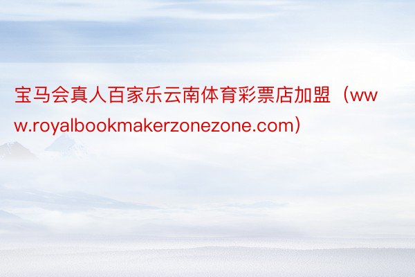 宝马会真人百家乐云南体育彩票店加盟（www.royalbookmakerzonezone.com）