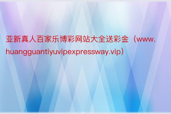 亚新真人百家乐博彩网站大全送彩金（www.huangguantiyuvipexpressway.vip）