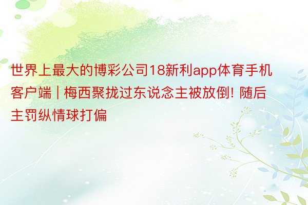 世界上最大的博彩公司18新利app体育手机客户端 | 梅西聚拢过东说念主被放倒! 随后主罚纵情球打偏